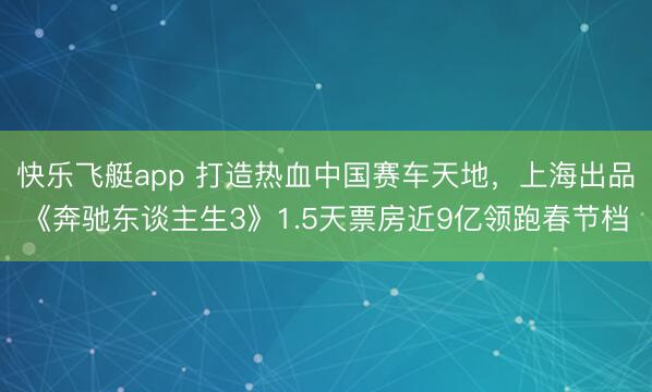 快乐飞艇app 打造热血中国赛车天地,上海出品《奔驰东谈主生3》1.5天票房近9亿领跑春节档