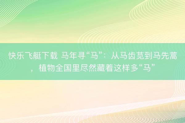 快乐飞艇下载 马年寻“马”:从马齿苋到马先蒿,植物全国里尽然藏着这样多“马”