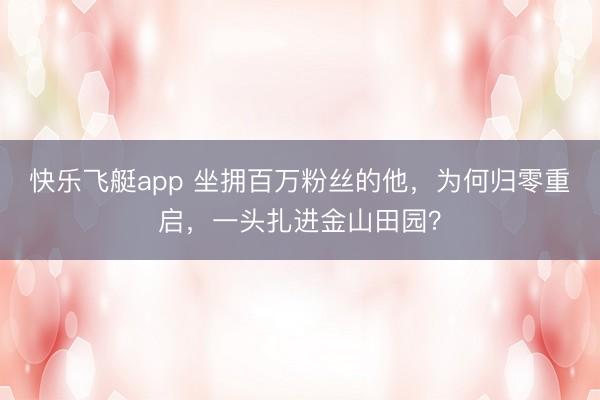 快乐飞艇app 坐拥百万粉丝的他,为何归零重启,一头扎进金山田园?