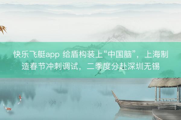 快乐飞艇app 给盾构装上“中国脑”，上海制造春节冲刺调试，二季度分赴深圳无锡