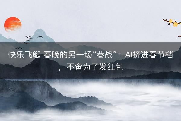 快乐飞艇 春晚的另一场“巷战”：AI挤进春节档，不啻为了发红包