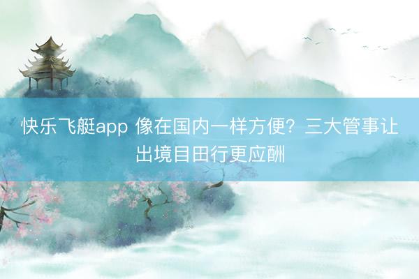 快乐飞艇app 像在国内一样方便？三大管事让出境目田行更应酬