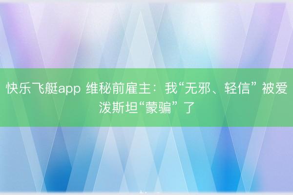 快乐飞艇app 维秘前雇主:我“无邪、轻信” 被爱泼斯坦“蒙骗” 了