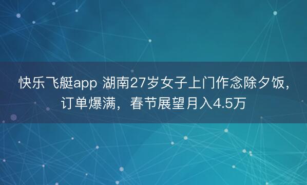 快乐飞艇app 湖南27岁女子上门作念除夕饭，订单爆满，春节展望月入4.5万