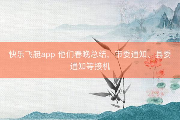 快乐飞艇app 他们春晚总结，市委通知、县委通知等接机