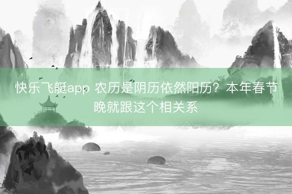 快乐飞艇app 农历是阴历依然阳历？本年春节晚就跟这个相关系