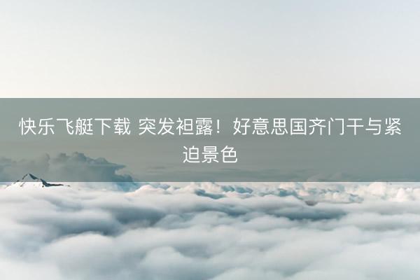 快乐飞艇下载 突发袒露!好意思国齐门干与紧迫景色