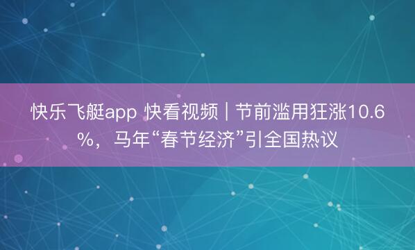 快乐飞艇app 快看视频 | 节前滥用狂涨10.6%，<a href=