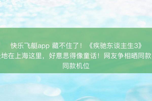 快乐飞艇app 藏不住了!《疾驰东谈主生3》取景地在上海这里,好意思得像童话!网友争相晒同款机位