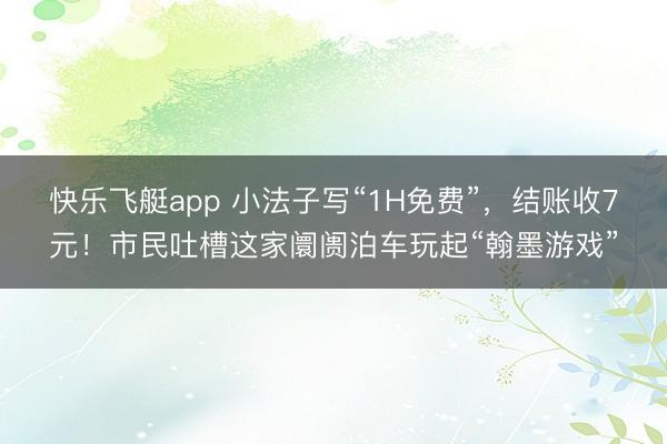 快乐飞艇app 小法子写“1H免费”,结账收7元!市民吐槽这家阛阓泊车玩起“翰墨游戏”