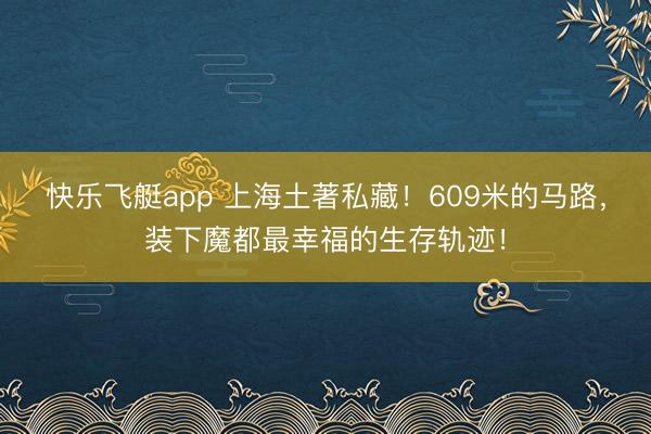 快乐飞艇app 上海土著私藏！609米的马路，装下魔都最幸福的生存轨迹！