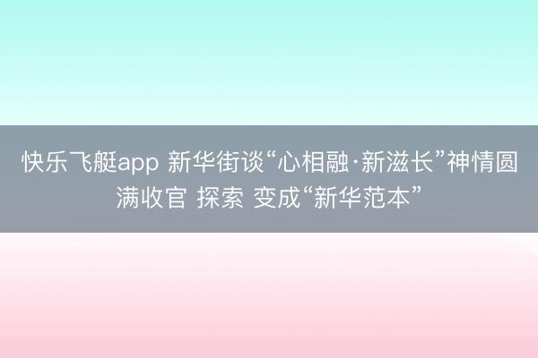 快乐飞艇app 新华街谈“心相融·新滋长”神情圆满收官 探索 变成“新华范本”