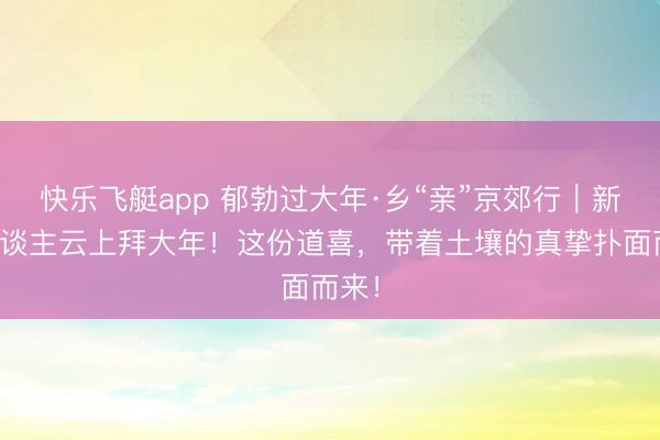 快乐飞艇app 郁勃过大年·乡“亲”京郊行|新农东谈主云上拜大年!这份道喜,带着土壤的真挚扑面而来!