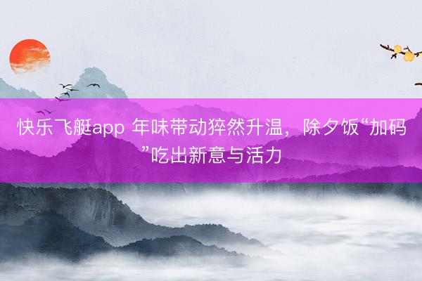 快乐飞艇app 年味带动猝然升温，除夕饭“加码”吃出新意与活力