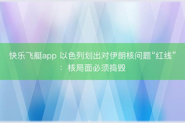 快乐飞艇app 以色列划出对伊朗核问题“红线”：核局面必须捣毁