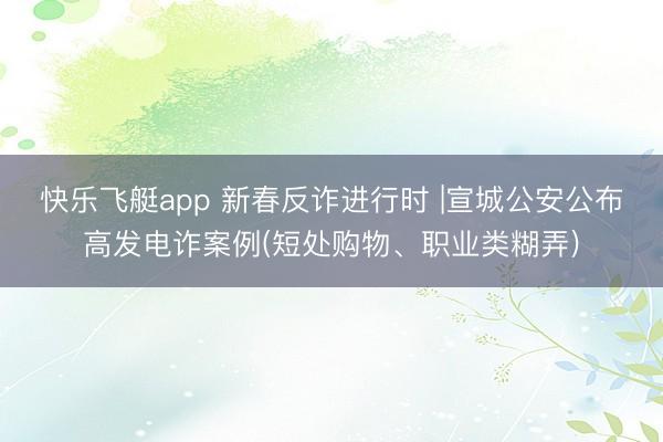 快乐飞艇app 新春反诈进行时 |宣城公安公布高发电诈案例(短处购物、职业类糊弄)