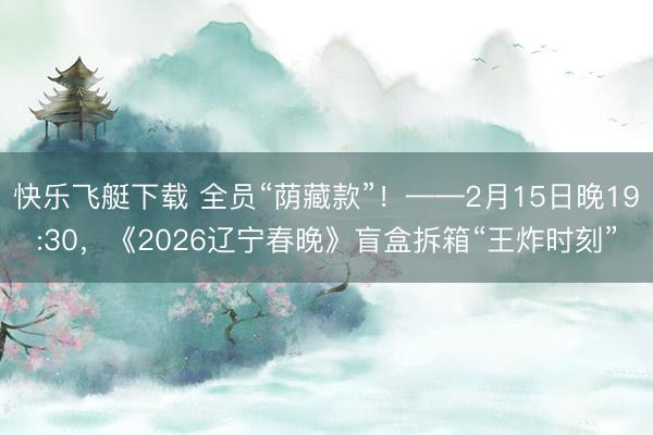 快乐飞艇下载 全员“荫藏款”！——2月15日晚19:30，《2026辽宁春晚》盲盒拆箱“王炸时刻”