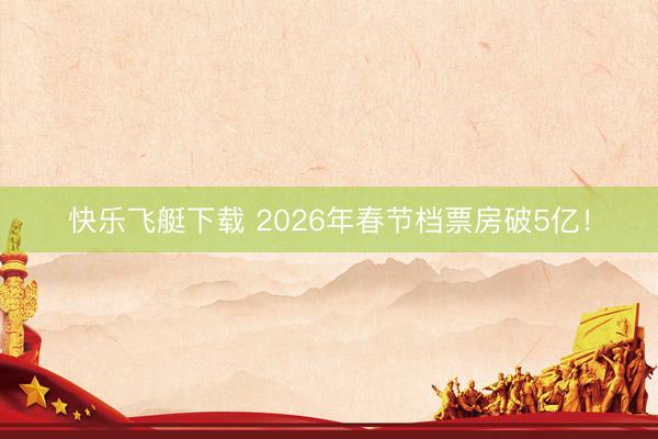 快乐飞艇下载 2026年春节档票房破5亿！