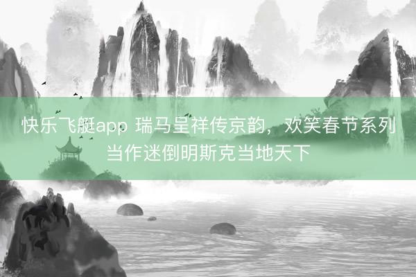 快乐飞艇app 瑞马呈祥传京韵，欢笑春节系列当作迷倒明斯克当地天下