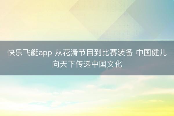 快乐飞艇app 从花滑节目到比赛装备 中国健儿向天下传递中国文化