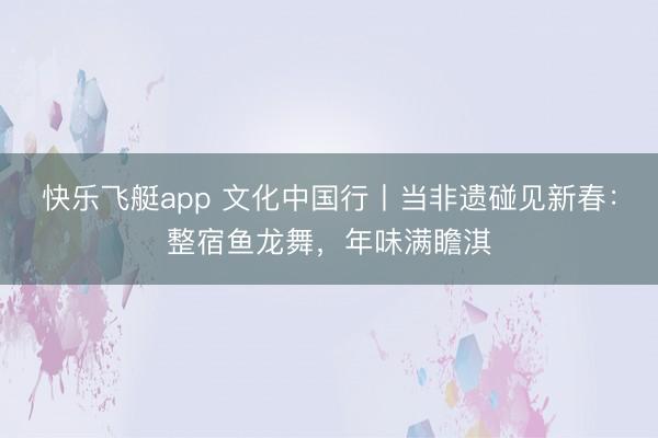 快乐飞艇app 文化中国行丨当非遗碰见新春:整宿鱼龙舞,年味满瞻淇