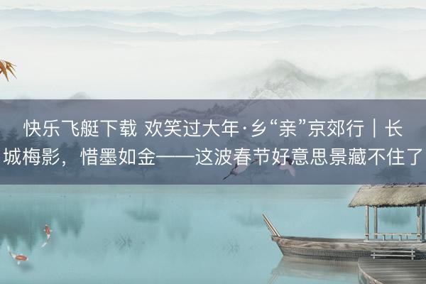 快乐飞艇下载 欢笑过大年·乡“亲”京郊行|长城梅影,惜墨如金——这波春节好意思景藏不住了