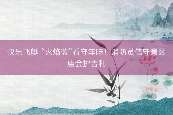 快乐飞艇 “火焰蓝”看守年味!消防员信守景区庙会护吉利
