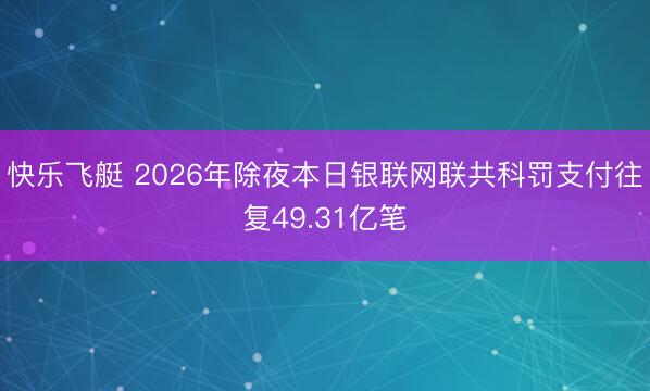快乐飞艇 2026年除夜本日银联网联共科罚支付往复49.31亿笔