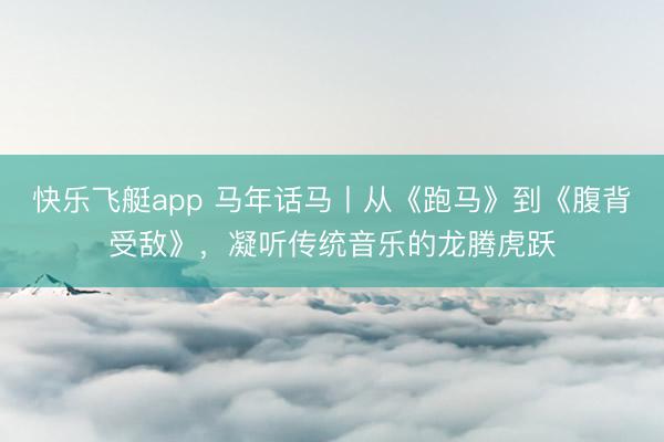 快乐飞艇app 马年话马丨从《跑马》到《腹背受敌》，<a href=