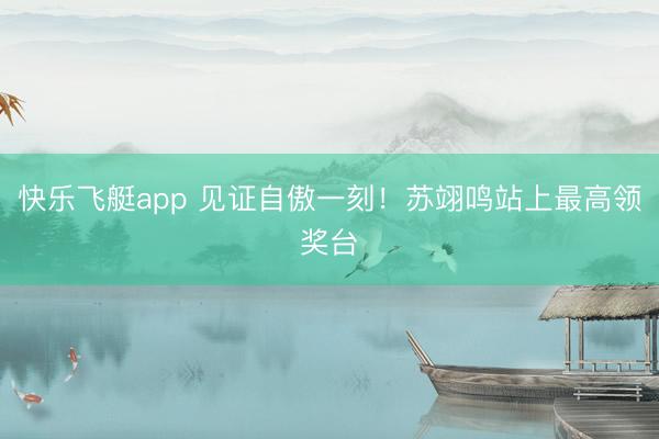 快乐飞艇app 见证自傲一刻！苏翊鸣站上最高领奖台