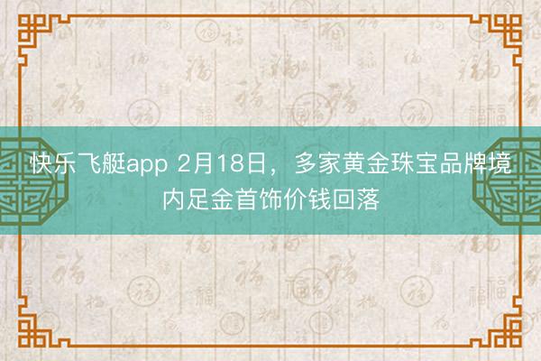 快乐飞艇app 2月18日，多家黄金珠宝品牌境内足金首饰价钱回落