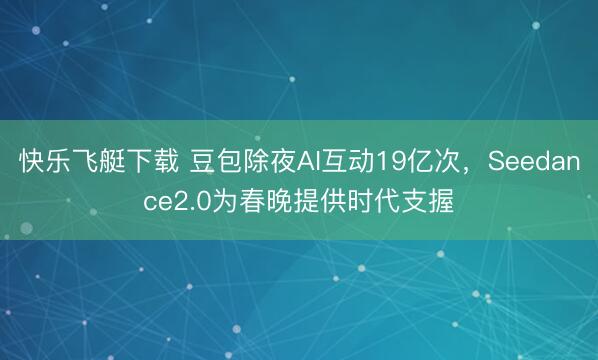 快乐飞艇下载 豆包除夜AI互动19亿次，Seedance2.0为春晚提供时代支握