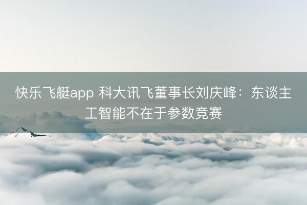 快乐飞艇app 科大讯飞董事长刘庆峰：东谈主工智能不在于参数竞赛