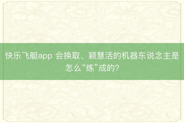 快乐飞艇app 会换取、颖慧活的机器东说念主是怎么“练”成的？