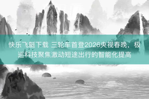快乐飞艇下载 三轮车首登2026央视春晚，极巡科技聚焦激动短途出行的智能化提高