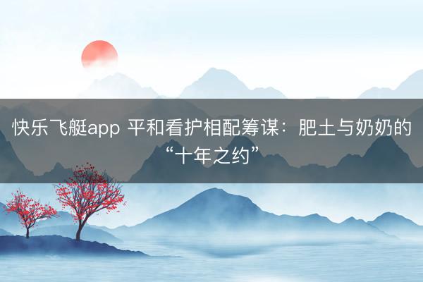 快乐飞艇app 平和看护相配筹谋：肥土与奶奶的“十年之约”