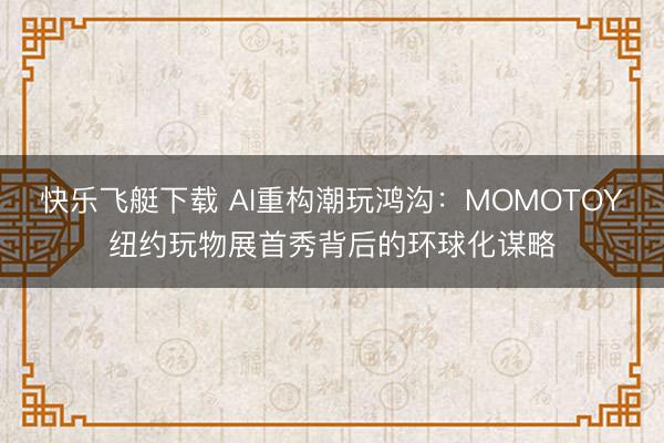 快乐飞艇下载 AI重构潮玩鸿沟:MOMOTOY纽约玩物展首秀背后的环球化谋略