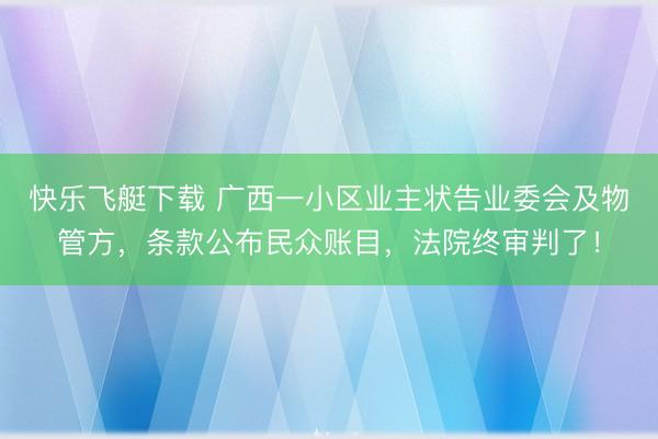 快乐飞艇下载 广西一小区业主状告业委会及物管方，条款公布民众账目，法院终审判了！