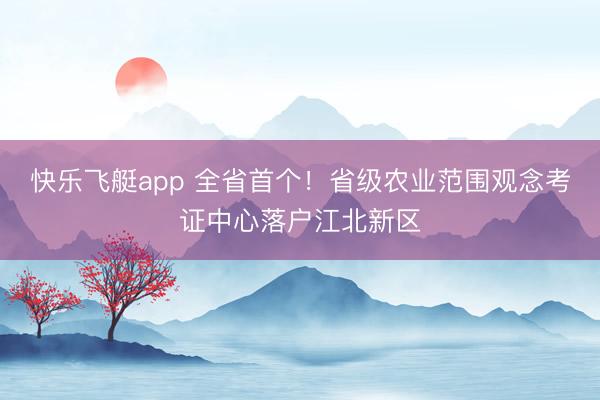 快乐飞艇app 全省首个！省级农业范围观念考证中心落户江北新区