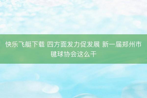 快乐飞艇下载 四方面发力促发展 新一届郑州市毽球协会这么干