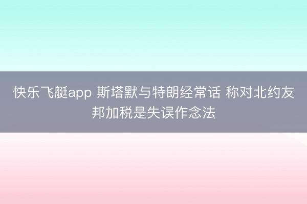 快乐飞艇app 斯塔默与特朗经常话 称对北约友邦加税是失误作念法
