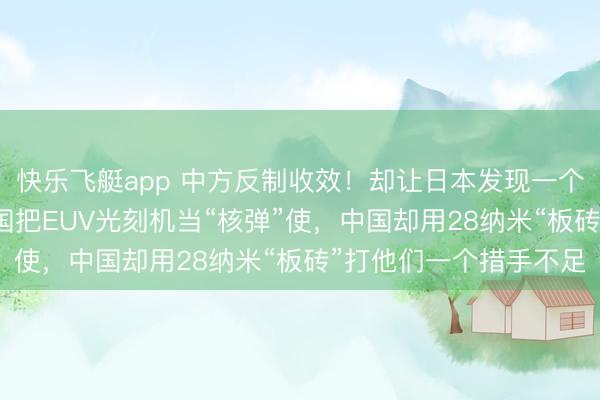 快乐飞艇app 中方反制收效！却让日本发现一个“惊天精巧”。好意思国把EUV光刻机当“核弹”使，中国却用28纳米“板砖”打他们一个措手不足