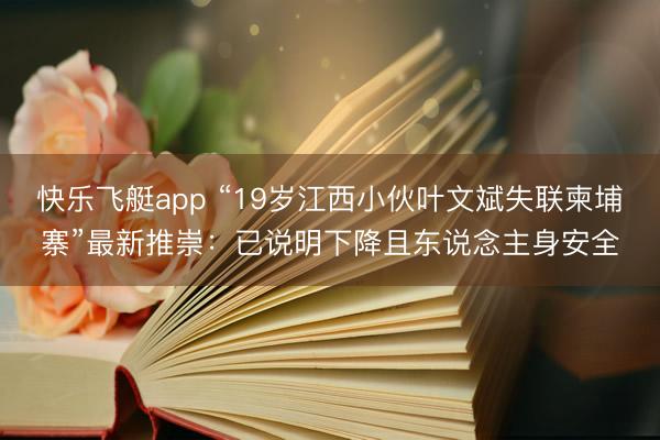 快乐飞艇app “19岁江西小伙叶文斌失联柬埔寨”最新推崇:已说明下降且东说念主身安全