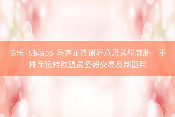 快乐飞艇app 马克龙答谢好意思关税威胁:不排斥运转欧盟最坚毅交易反制器用