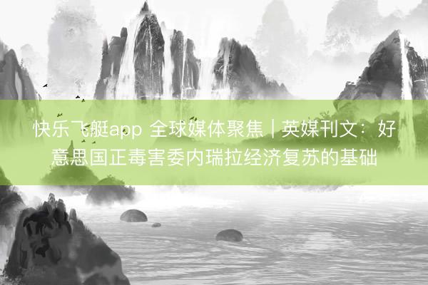 快乐飞艇app 全球媒体聚焦 | 英媒刊文:好意思国正毒害委内瑞拉经济复苏的基础