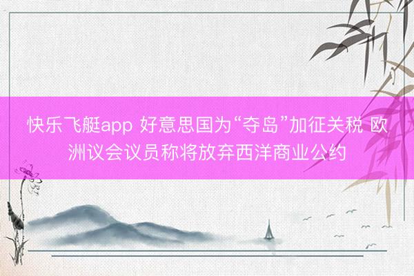 快乐飞艇app 好意思国为“夺岛”加征关税 欧洲议会议员称将放弃西洋商业公约