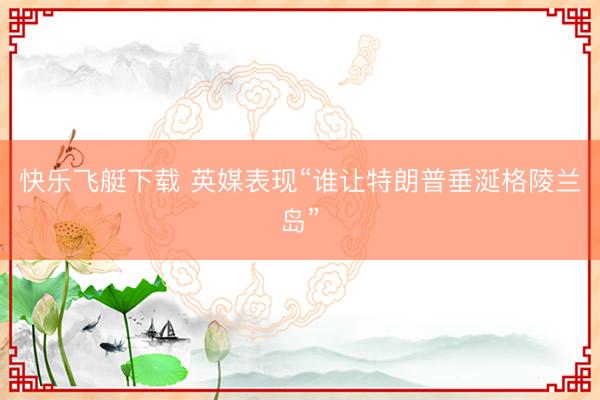 快乐飞艇下载 英媒表现“谁让特朗普垂涎格陵兰岛”