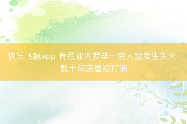 快乐飞艇app 肯尼亚内罗毕一穷人窟发生失火 数十间房屋被打消