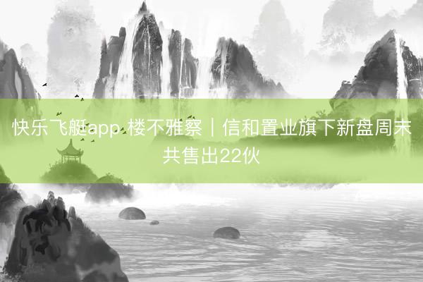 快乐飞艇app 楼不雅察｜信和置业旗下新盘周末共售出22伙