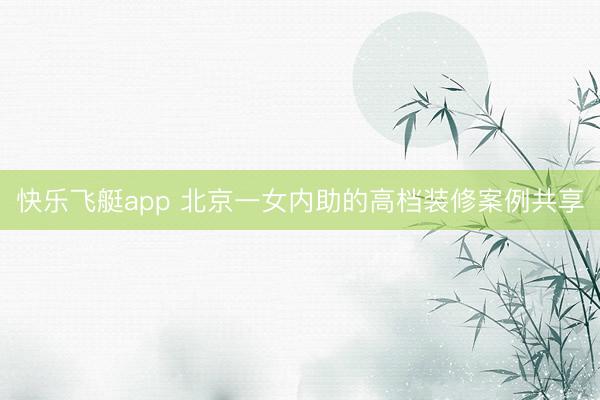 快乐飞艇app 北京一女内助的高档装修案例共享
